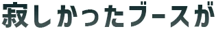 寂しかったブースが