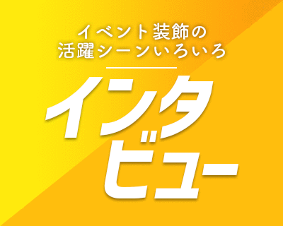 イベント装飾の活躍シーンいろいろ【インタビュー】