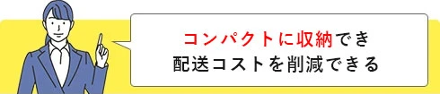コンパクトに収納でき配送コストを削減できる
