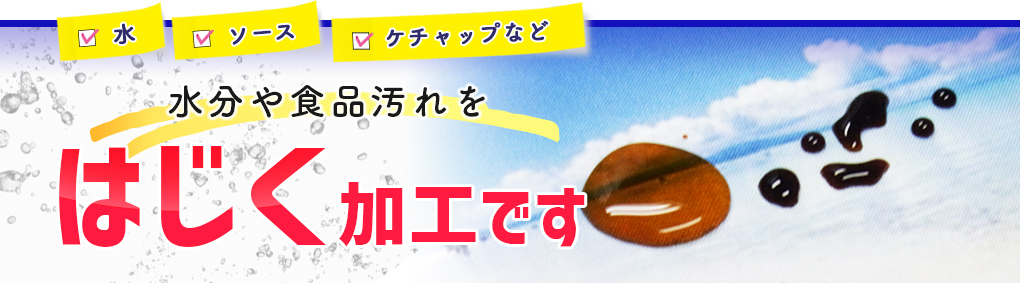 水・ソース・ケチャップなど水分や食品汚れをはじく加工です