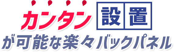 カンタン設置が可能な楽々バックパネル