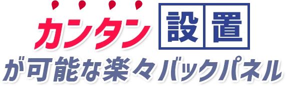 カンタン設置が可能な楽々バックパネル